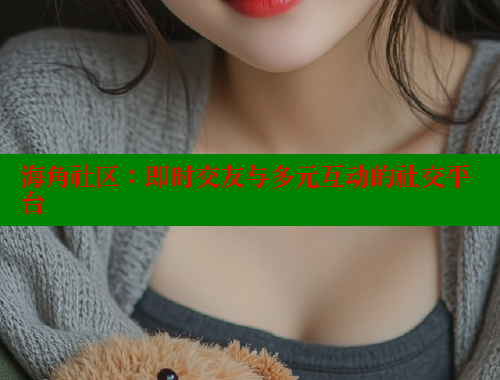 海角社区：即时交友与多元互动的社交平台 海角社区 第1张