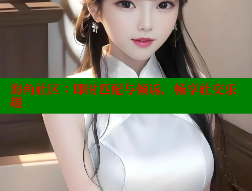 海角社区：即时匹配与倾诉，畅享社交乐趣 海角社区 第1张
