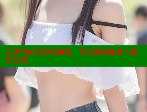 在海角社区轻松购物，享受便捷服务与邻里互动 海角首页入口 第1张