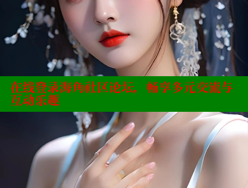 在线登录海角社区论坛，畅享多元交流与互动乐趣 海角社区 第1张