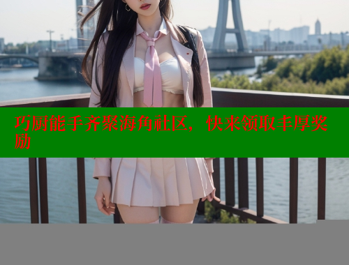 巧厨能手齐聚海角社区，快来领取丰厚奖励 海角首页入口 第1张