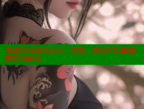 探索抖音海角社区：交友、游戏与短视频的完美结合 海角首页登录入口top 第1张