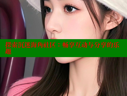 探索沉迷海角社区：畅享互动与分享的乐趣 海角社区 第1张