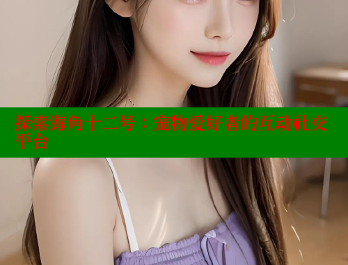 探索海角十二号：宠物爱好者的互动社交平台