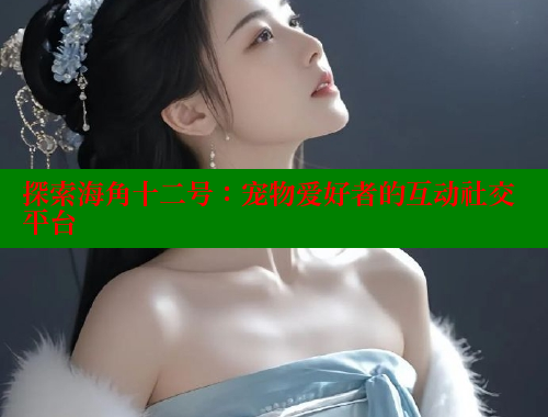 探索海角十二号：宠物爱好者的互动社交平台 海角首页登录入口top 第1张