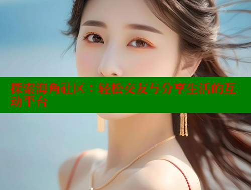 探索海角社区：轻松交友与分享生活的互动平台 海角首页 第1张