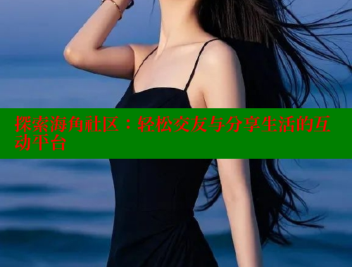 探索海角社区：轻松交友与分享生活的互动平台 海角首页 第2张
