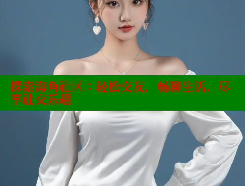 探索海角社区：轻松交友，畅聊生活，尽享社交乐趣 海角首页入口 第1张