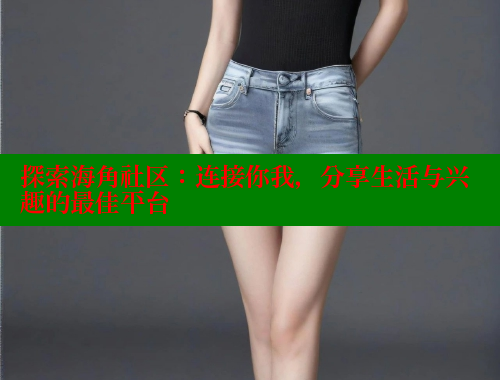探索海角社区：连接你我，分享生活与兴趣的最佳平台 海角首页登录入口top 第1张
