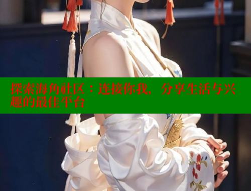 探索海角社区：连接你我，分享生活与兴趣的最佳平台 海角首页登录入口top 第2张