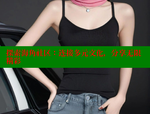 探索海角社区：连接多元文化，分享无限精彩 海角首页入口 第2张
