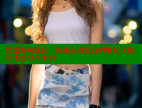 探索海角社区：连接志同道合的朋友与精彩生活分享平台 海角首页登录入口top 第1张