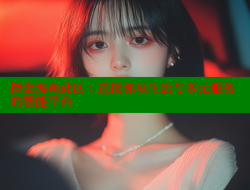 探索海角社区：连接邻里生活与多元服务的智能平台 海角首页 第1张