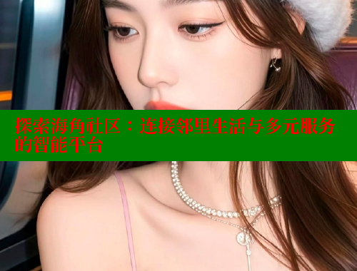探索海角社区：连接邻里生活与多元服务的智能平台