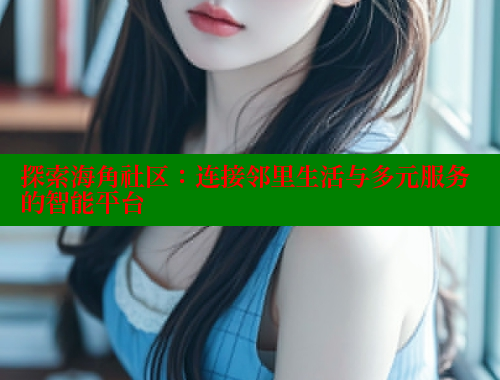 探索海角社区：连接邻里生活与多元服务的智能平台 海角首页 第2张