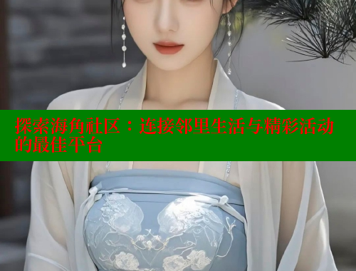 探索海角社区：连接邻里生活与精彩活动的最佳平台 海角首页 第2张