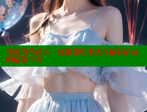 探索海角社区：连接邻里生活与精彩活动的最佳平台 海角首页 第1张