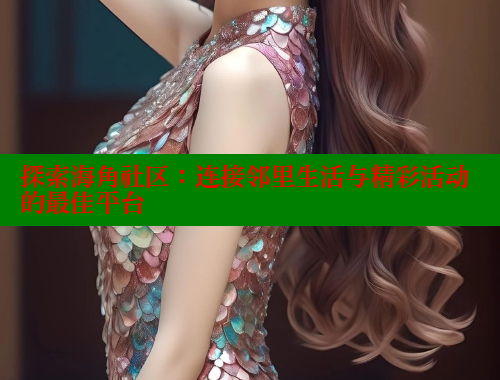探索海角社区：连接邻里生活与精彩活动的最佳平台