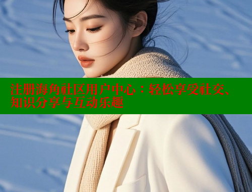 注册海角社区用户中心：轻松享受社交、知识分享与互动乐趣 海角首页入口 第2张
