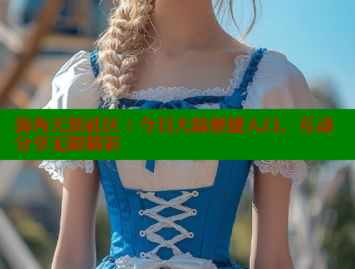 海角天涯社区：今日大陆便捷入口，互动分享无限精彩 海角社区 第2张
