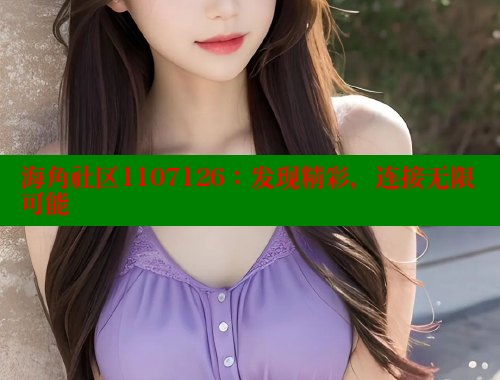 海角社区1107126：发现精彩，连接无限可能 海角首页登录入口top 第1张
