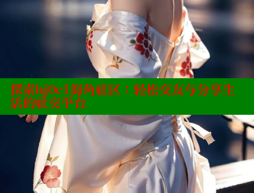 探索hj0c1海角社区：轻松交友与分享生活的社交平台 海角首页入口 第1张