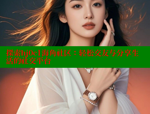 探索hj0c1海角社区：轻松交友与分享生活的社交平台 海角首页入口 第2张