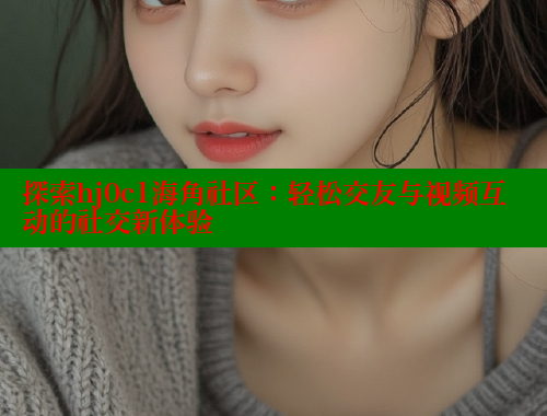 探索hj0c1海角社区：轻松交友与视频互动的社交新体验 海角首页登录入口top 第2张