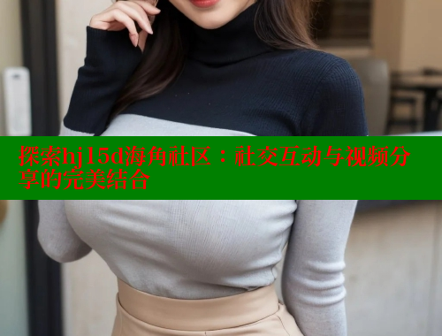探索hj15d海角社区：社交互动与视频分享的完美结合 海角社区 第1张