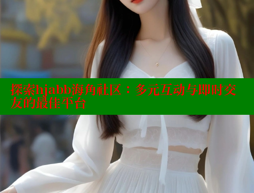 探索hjabb海角社区：多元互动与即时交友的最佳平台 海角首页 第2张