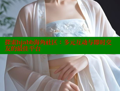 探索hjabb海角社区：多元互动与即时交友的最佳平台