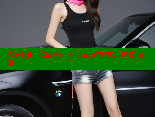 探索hjb43海角社区：真实交友，轻松脱单 海角社区 第1张