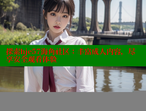 探索hje57海角社区：丰富成人内容，尽享安全观看体验