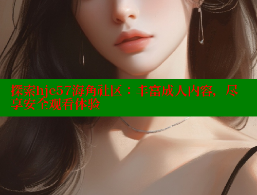 探索hje57海角社区：丰富成人内容，尽享安全观看体验 海角社区 第1张
