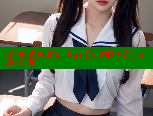 探索hj海角论坛：旅行爱好者的互动与灵感聚集地 海角社区 第1张