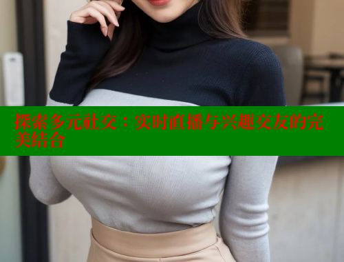 探索多元社交：实时直播与兴趣交友的完美结合 海角首页入口 第1张