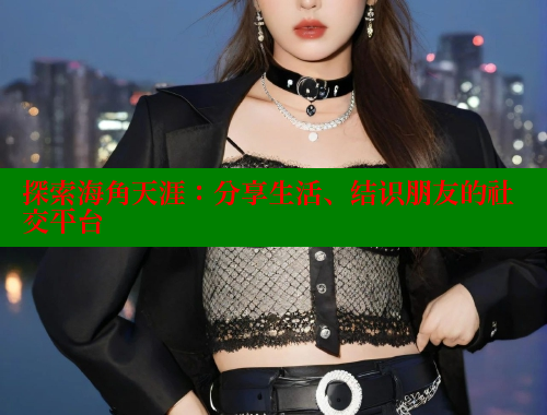 探索海角天涯：分享生活、结识朋友的社交平台 海角首页入口 第1张