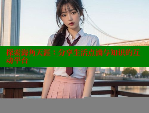 探索海角天涯：分享生活点滴与知识的互动平台 海角社区 第1张