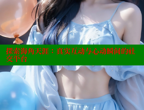 探索海角天涯：真实互动与心动瞬间的社交平台