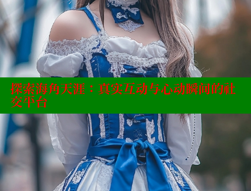 探索海角天涯：真实互动与心动瞬间的社交平台 海角首页入口 第2张