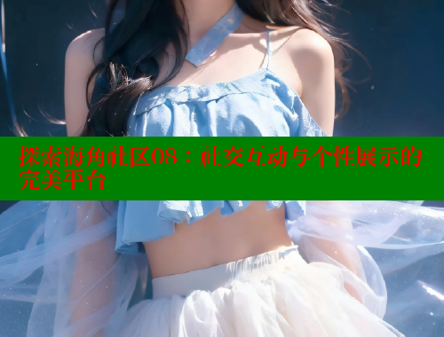 探索海角社区08：社交互动与个性展示的完美平台 海角首页 第2张