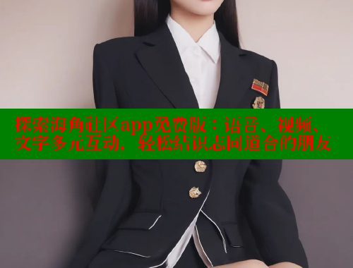 探索海角社区app免费版：语音、视频、文字多元互动，轻松结识志同道合的朋友