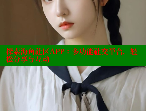 探索海角社区APP：多功能社交平台，轻松分享与互动