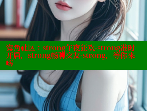 海角社区：strong午夜狂欢-strong准时开启，strong畅聊交友-strong，等你来嗨 海角首页入口 第2张