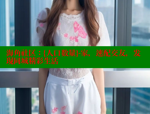 海角社区：{人口数量}-家，速配交友，发现同城精彩生活