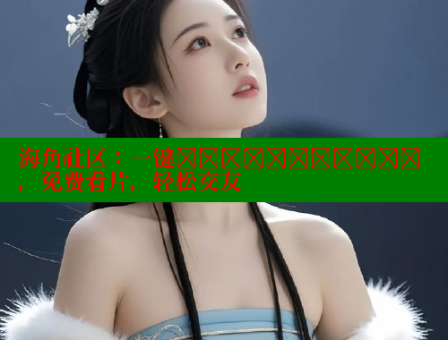 海角社区：一键เข้าสู่ระบบ，免费看片，轻松交友 海角社区 第1张