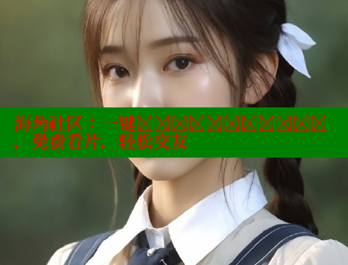 海角社区：一键เข้าสู่ระบบ，免费看片，轻松交友 海角社区 第2张
