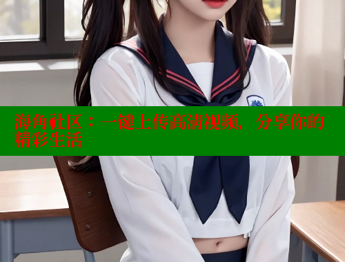 海角社区：一键上传高清视频，分享你的精彩生活