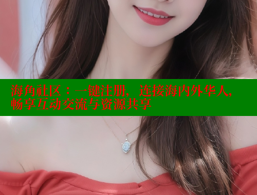 海角社区：一键注册，连接海内外华人，畅享互动交流与资源共享
