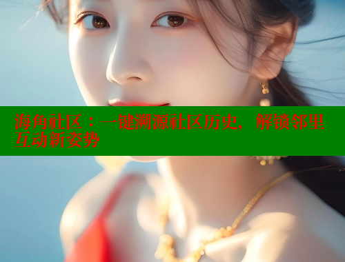 海角社区：一键溯源社区历史，解锁邻里互动新姿势